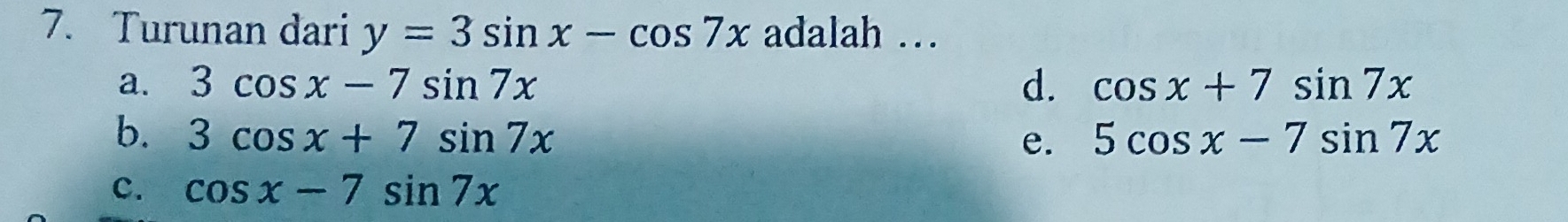 Turunan dari y=3sin x-cos 7x adalah …
a. 3cos x-7sin 7x d. cos x+7sin 7x
b. 3cos x+7sin 7x 5cos x-7sin 7x
e.
c. cos x-7sin 7x