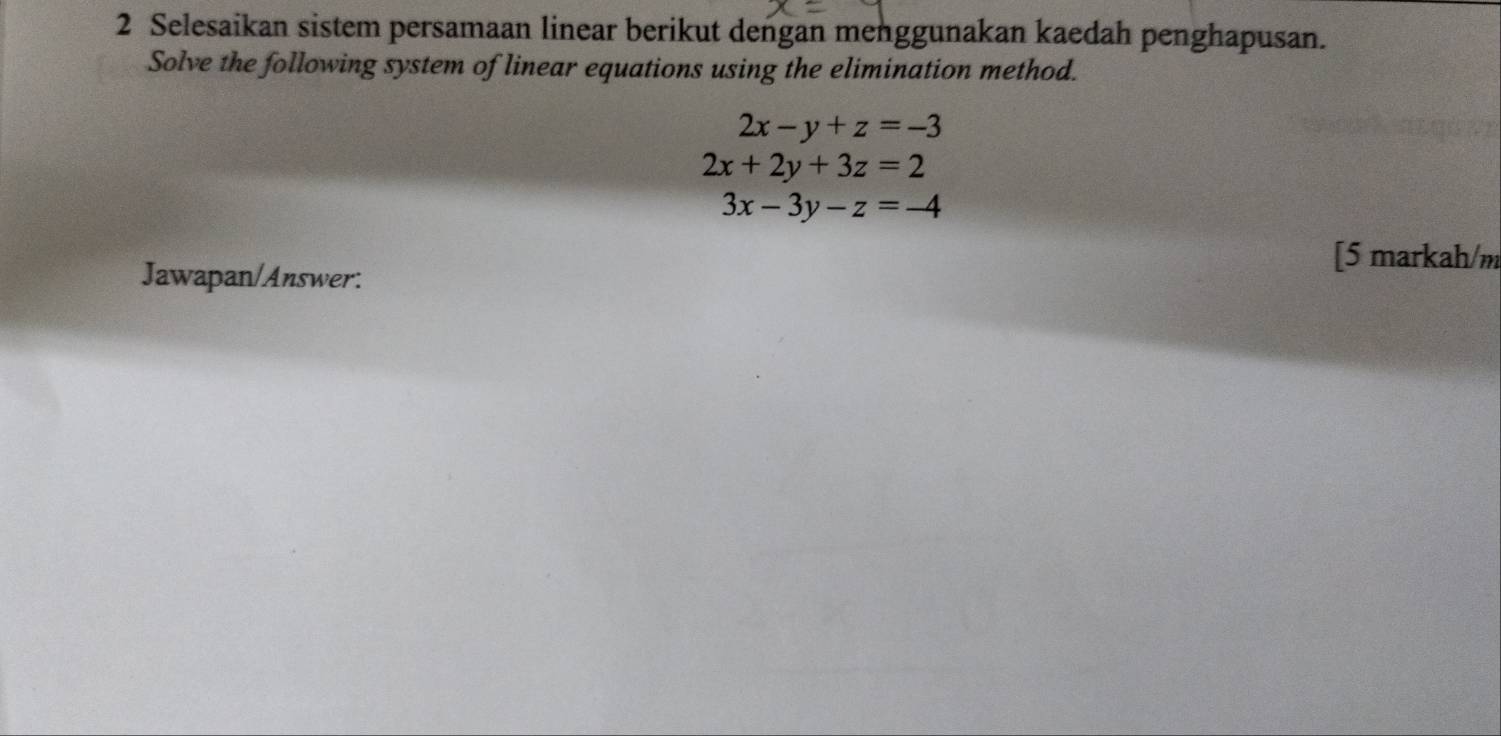 Selesaikan sistem persamaan linear berikut dengan menggunakan kaedah penghapusan.
Solve the following system of linear equations using the elimination method.
2x-y+z=-3
2x+2y+3z=2
3x-3y-z=-4
[5 markah/m
Jawapan/Answer: