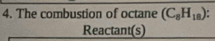 The combustion of octane (C_8H_18)
Reactant(s)