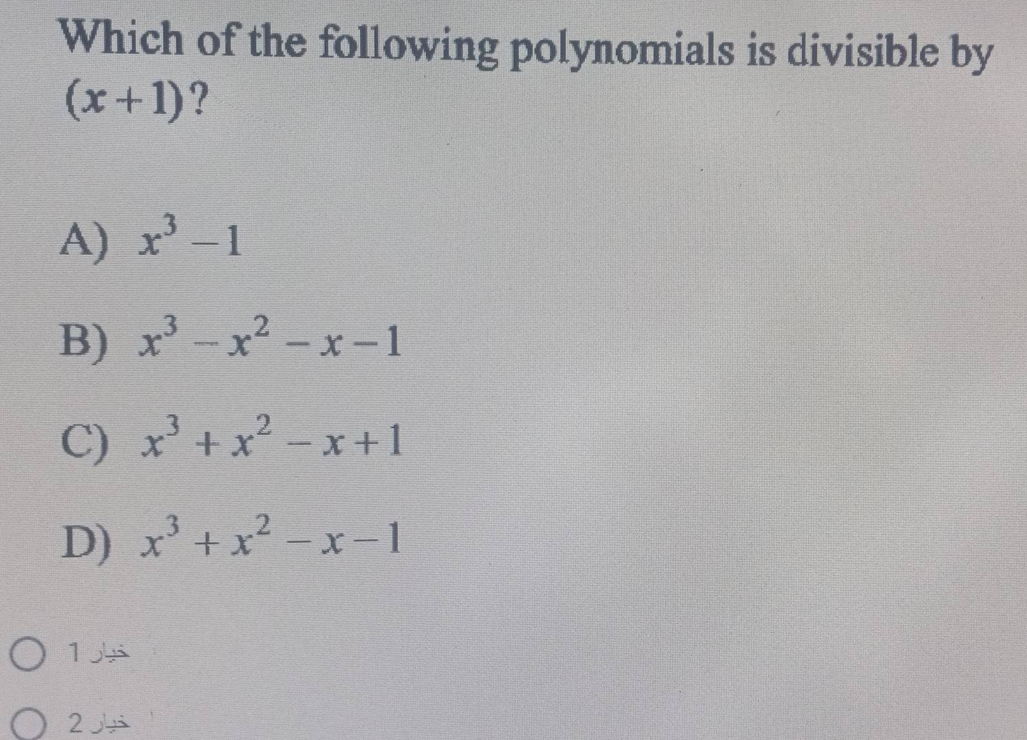 Which of the following polynomials is divisible by
(x+1) ?
A) x^3-1
B) x^3-x^2-x-1
C) x^3+x^2-x+1
D) x^3+x^2-x-1
1
2