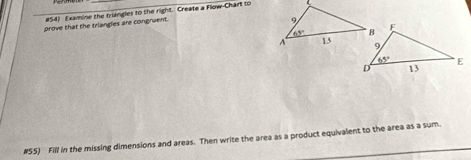 Permete
#54) Examine the triangles to the right. Create a Flow-Chart to
prove that the triangles are congruent.
#55) Fill in the missing dimensions and areas. Then write the area as a product equivalent to the area as a sum.