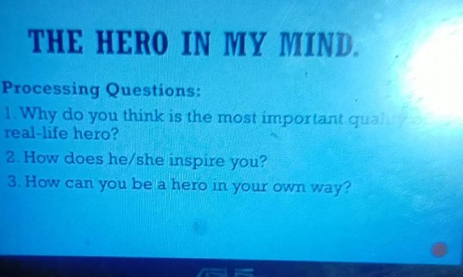 THE HERO IN MY MIND. 
Processing Questions: 
1.Why do you think is the most important qual 
real-life hero? 
2. How does he/she inspire you? 
3. How can you be a hero in your own way?