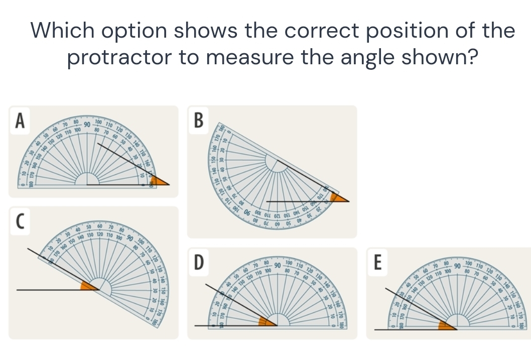 Which option shows the correct position of the 
protractor to measure the angle shown?
80 90 110
D _ T00
50
110
100 80 70
120
o 130 120
60 130

140
B

2 B 
∞