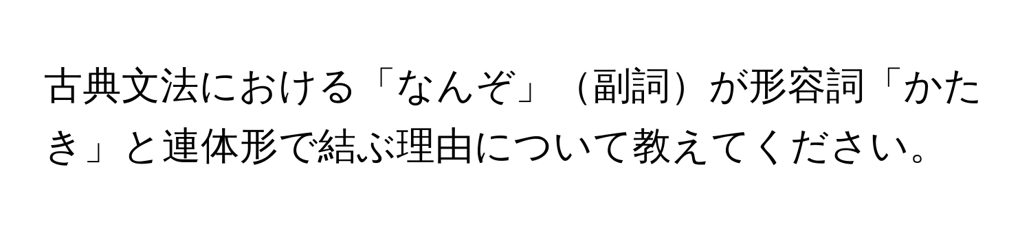 古典文法における「なんぞ」副詞が形容詞「かたき」と連体形で結ぶ理由について教えてください。