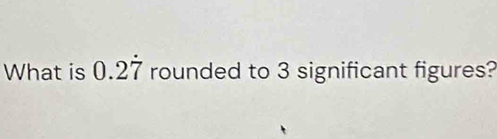 What is 0.2dot 7 rounded to 3 significant figures?