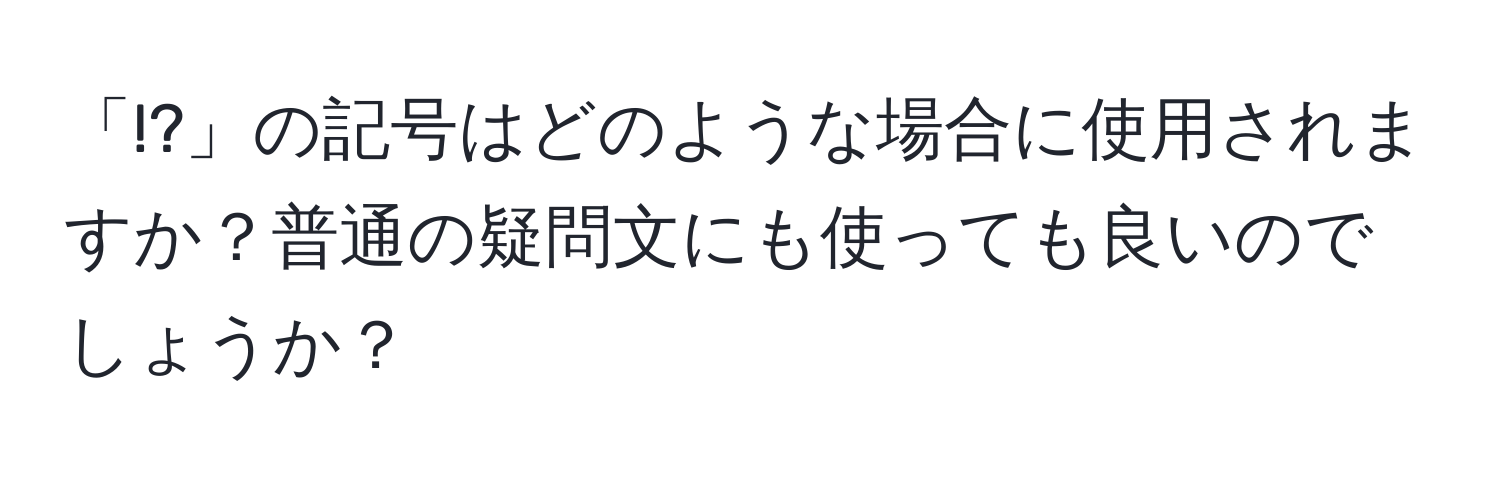 「!?」の記号はどのような場合に使用されますか？普通の疑問文にも使っても良いのでしょうか？