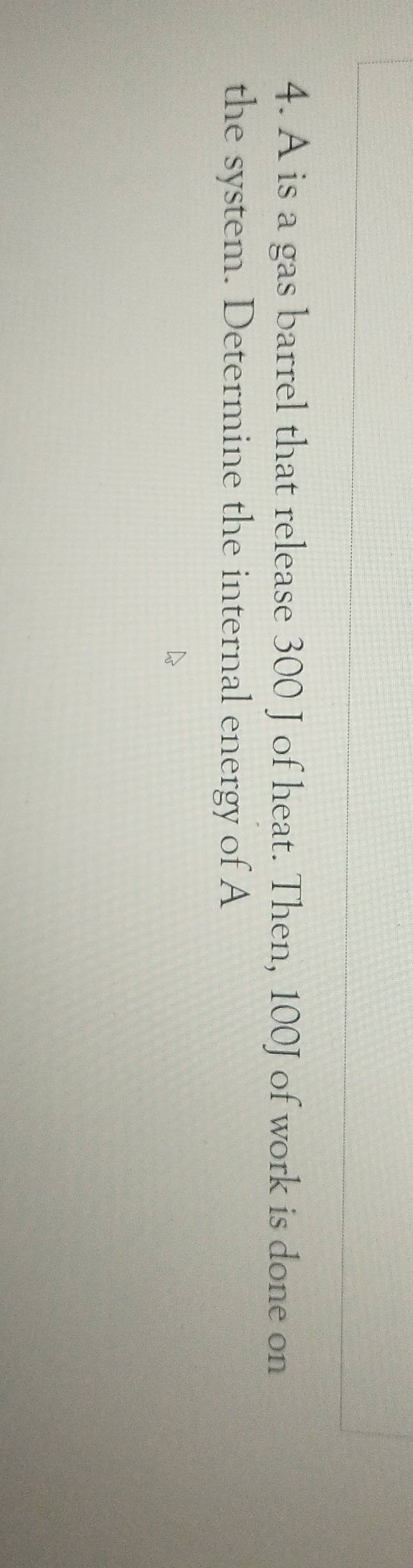 A is a gas barrel that release 300 J of heat. Then, 100J of work is done on 
the system. Determine the internal energy of A