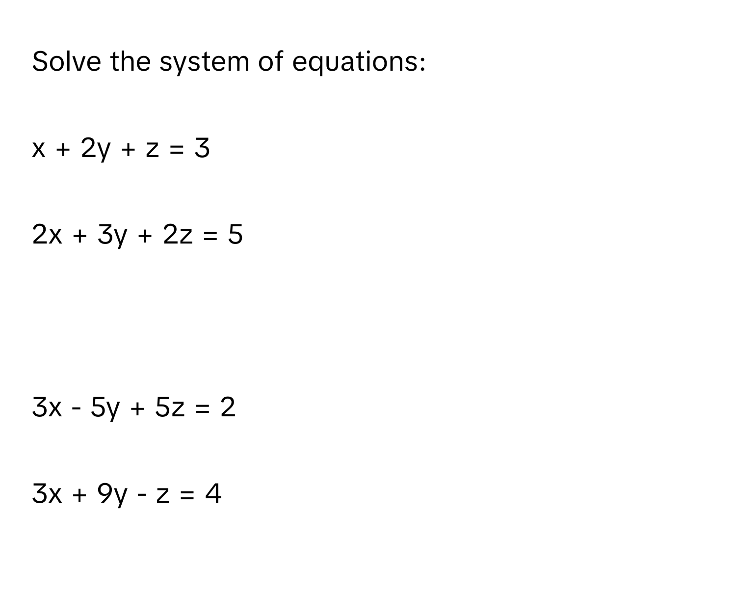 Solve the system of equations:
x + 2y + z = 3
2x + 3y + 2z = 5

3x - 5y + 5z = 2
3x + 9y - z = 4