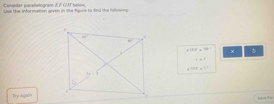 Consider parallelogram EFGH below
Use the information given in the figure to find the following:
∠ IEH=700° × 5
x=3
∠ 1HE=5°
Try again
Save For