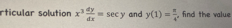 rticular solution x^3 dy/dx =sec y and y(1)= π /4  , find the value