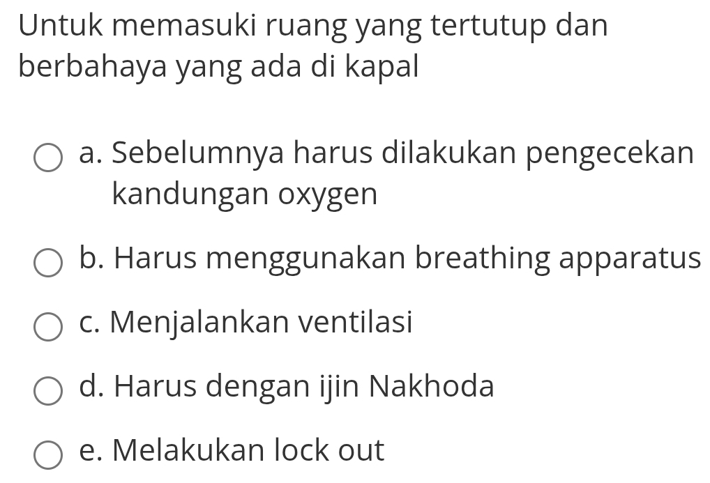 Untuk memasuki ruang yang tertutup dan
berbahaya yang ada di kapal
a. Sebelumnya harus dilakukan pengecekan
kandungan oxygen
b. Harus menggunakan breathing apparatus
c. Menjalankan ventilasi
d. Harus dengan ijin Nakhoda
e. Melakukan lock out