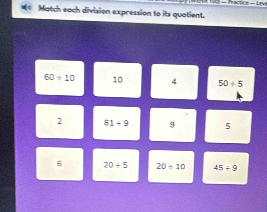 ME 180) — Practice — Leve 
Match each division expression to its quotient.
60/ 10
10
4
50/ 5
2
81/ 9
9
5
6
20/ 5 20/ 10 45/ 9