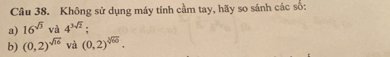 Không sử dụng máy tính cầm tay, hãy so sánh các số: 
a) 16^(sqrt(3)) và 4^(3sqrt(2)); 
b) (0,2)^sqrt(16) và (0,2)^sqrt[3](60).