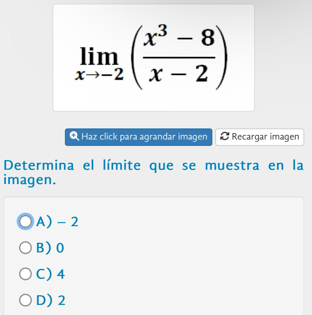 limlimits _xto -2( (x^3-8)/x-2 )
Haz click para agrandar imagen Recargar imagen
Determina el límite que se muestra en la
imagen.
A) - 2
B) 0
C) 4
D) 2