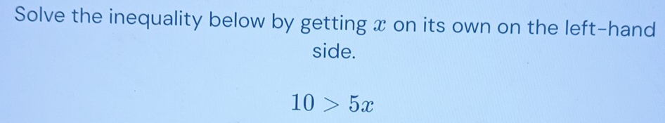 Solve the inequality below by getting x on its own on the left-hand 
side.
10>5x