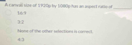 A canvas size of 1920p by 1080p has an aspect ratio of_
16:9
3:2
None of the other selections is correct.
4:3