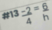 # 13 (-2)/4 = 6/h 