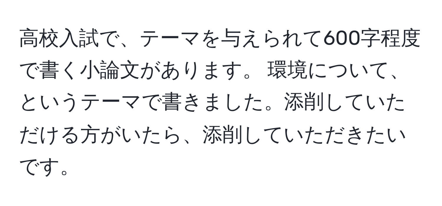 高校入試で、テーマを与えられて600字程度で書く小論文があります。 環境について、というテーマで書きました。添削していただける方がいたら、添削していただきたいです。