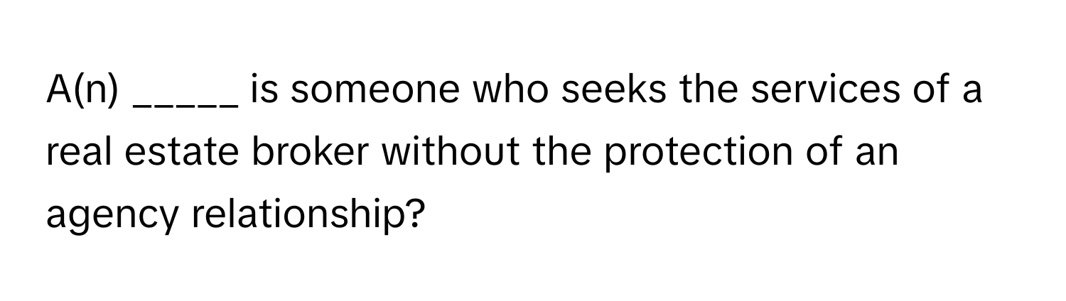 A(n) _____ is someone who seeks the services of a real estate broker without the protection of an agency relationship?