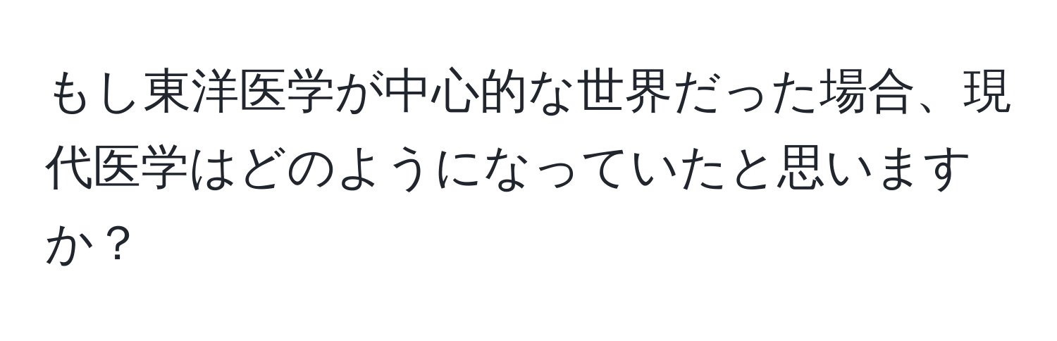 もし東洋医学が中心的な世界だった場合、現代医学はどのようになっていたと思いますか？