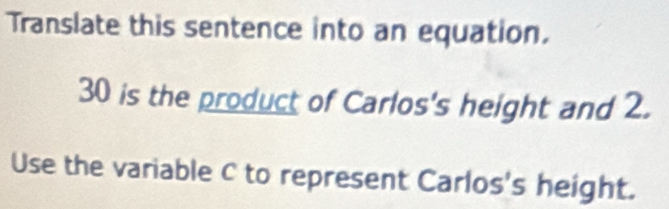 Translate this sentence into an equation.
30 is the product of Carlos's height and 2. 
Use the variable C to represent Carlos's height.