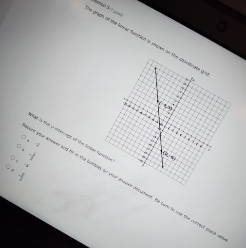 destion 5 (1 point)
e graph of the linear function is shown on the coordinate o
↑>
19
(-4,3) 5,
- 1 4 - - 4 4 - 4
2
1

3 1
4 5
hat is the y-intercept of the linear functio -10
-5 σ 1
a -2
4
。 - 3/2 
(2,-6).
c -3
。 - 2/3 
d your answer and fill in the bubbles on your answer document. Be sure to use the correct place