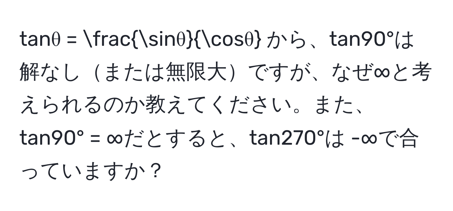 tanθ =  sinθ/cosθ  から、tan90°は解なしまたは無限大ですが、なぜ∞と考えられるのか教えてください。また、tan90° = ∞だとすると、tan270°は -∞で合っていますか？