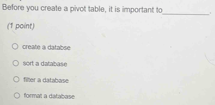 Before you create a pivot table, it is important to
_.
(1 point)
create a databse
sort a database
filter a database
format a database