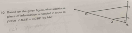 Based on the given figure, what additional 
piece of information is needed in order to 
prove △ DBEsim △ GBF by AA?