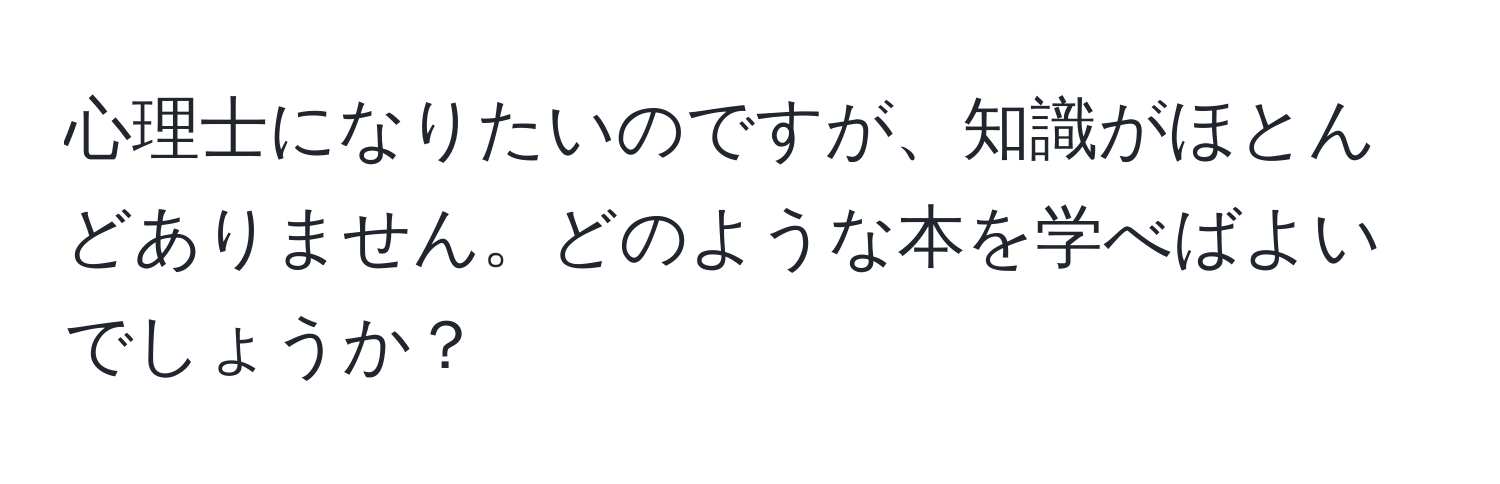 心理士になりたいのですが、知識がほとんどありません。どのような本を学べばよいでしょうか？