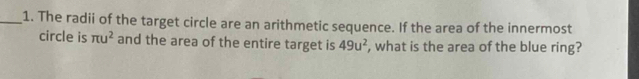 The radii of the target circle are an arithmetic sequence. If the area of the innermost 
circle is π u^2 and the area of the entire target is 49u^2 , what is the area of the blue ring?