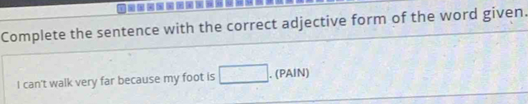 Complete the sentence with the correct adjective form of the word given. 
I can't walk very far because my foot is □. . (PAIN)