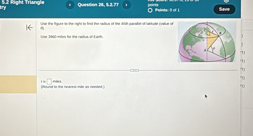 5.2 Right Triangle 
try Question 26, 5.2.77 points 
Points: 0 of 1 Save 
Use the figure to the right to find the radius of the 45th parallel of latitude (value of
θ). 
Use 3960 miles for the radius of Earth. 
) 
) 
1) 
(1) 
'1) 
)
rapprox □ miles
(Round to the nearest mile as needed.) 1)