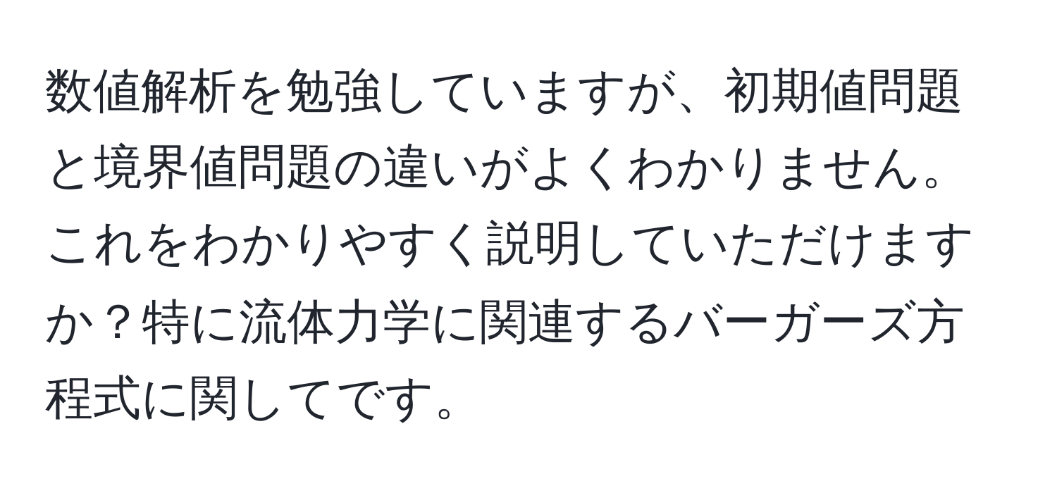 数値解析を勉強していますが、初期値問題と境界値問題の違いがよくわかりません。これをわかりやすく説明していただけますか？特に流体力学に関連するバーガーズ方程式に関してです。