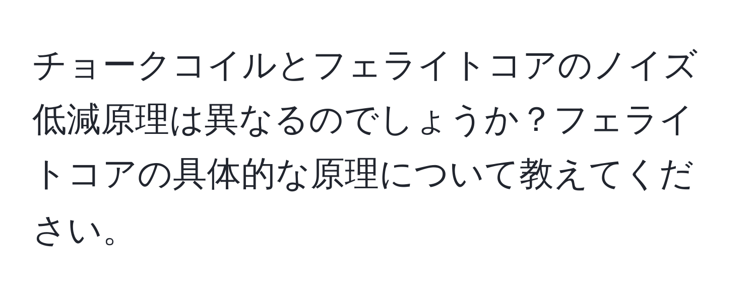 チョークコイルとフェライトコアのノイズ低減原理は異なるのでしょうか？フェライトコアの具体的な原理について教えてください。