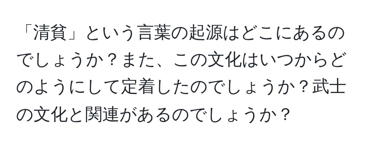 「清貧」という言葉の起源はどこにあるのでしょうか？また、この文化はいつからどのようにして定着したのでしょうか？武士の文化と関連があるのでしょうか？