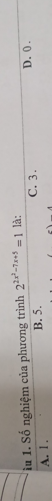 àu 1. Số nghiệm của phương trình 2^(2x^2)-7x+5=1 là:
B. 5.
C. 3.
D. 0.
A. l.