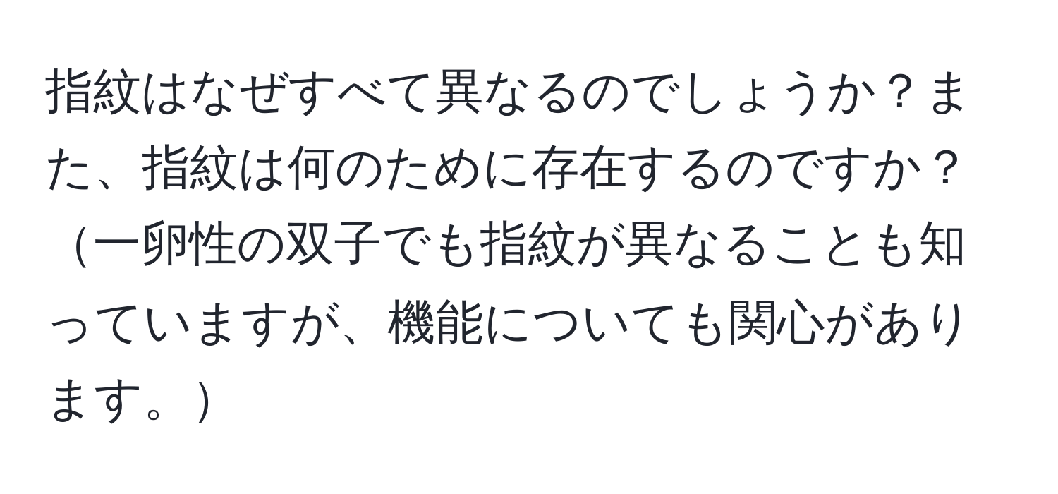 指紋はなぜすべて異なるのでしょうか？また、指紋は何のために存在するのですか？一卵性の双子でも指紋が異なることも知っていますが、機能についても関心があります。