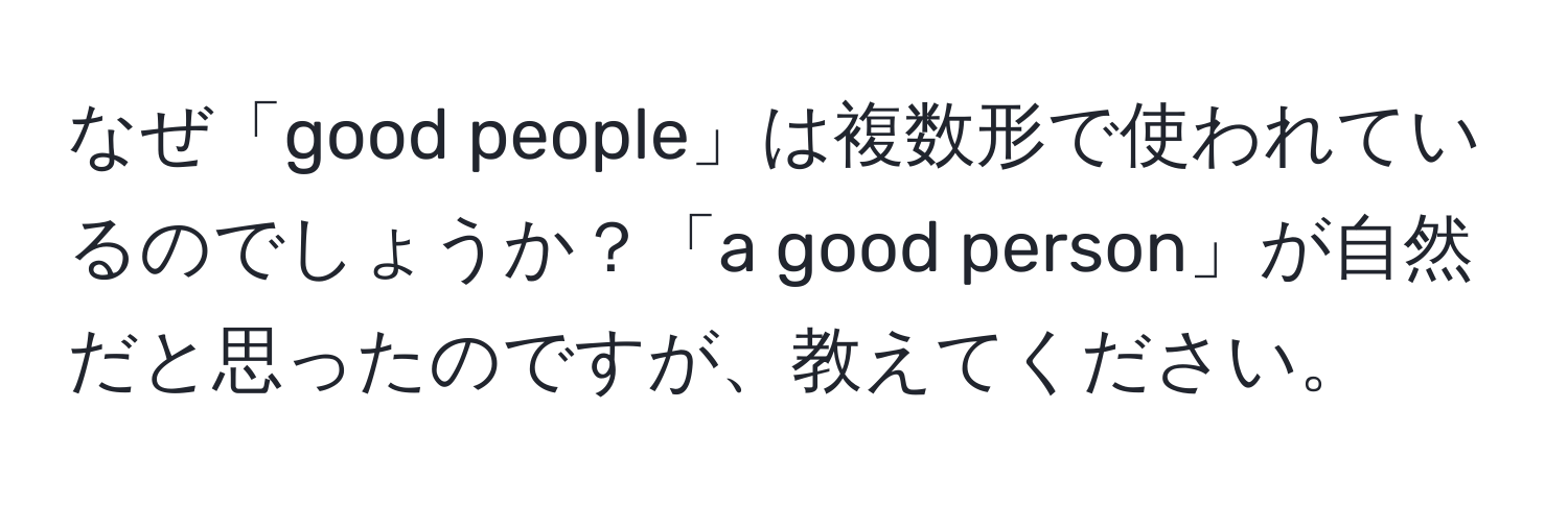 なぜ「good people」は複数形で使われているのでしょうか？「a good person」が自然だと思ったのですが、教えてください。