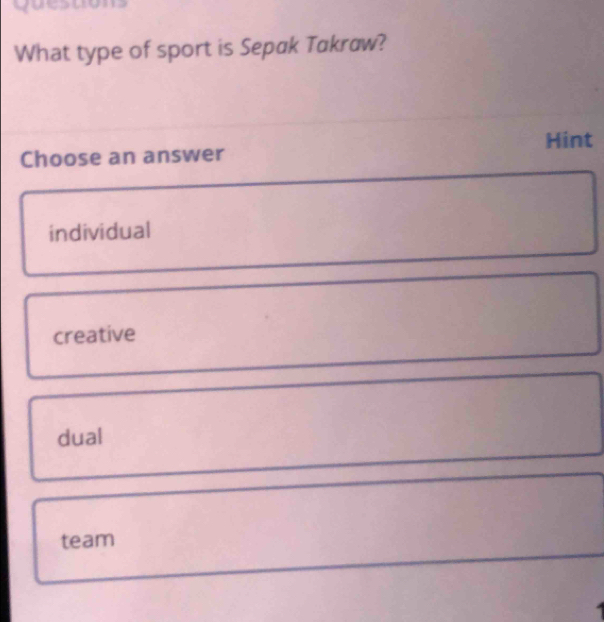 Qu e s to
What type of sport is Sepak Takraw?
Hint
Choose an answer
individual
creative
dual
team