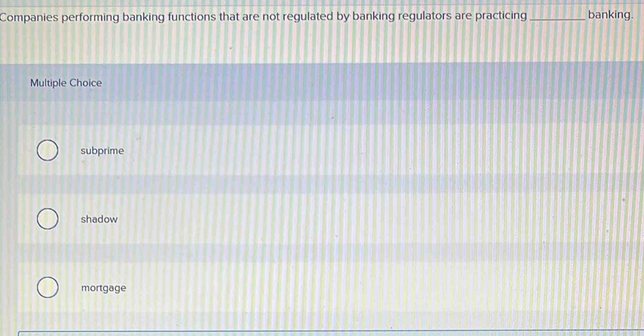 Companies performing banking functions that are not regulated by banking regulators are practicing _banking.
Multiple Choice
subprime
shadow
mortgage