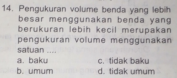 Pengukuran volume benda yang lebih
besar menggunakan benda yang
berukuran lebih kecil merupakan
pengukuran volume menggunakan
satuan ....
a. baku c. tidak baku
b. umum d. tidak umum