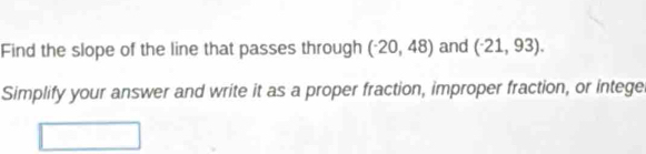 Find the slope of the line that passes through (^-20,48) and (-21,93). 
Simplify your answer and write it as a proper fraction, improper fraction, or intege