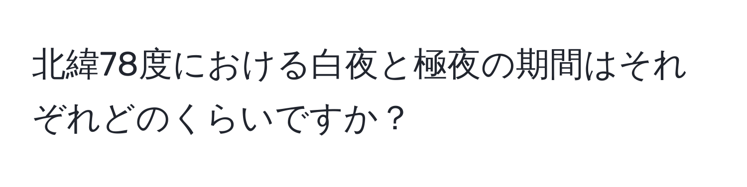 北緯78度における白夜と極夜の期間はそれぞれどのくらいですか？