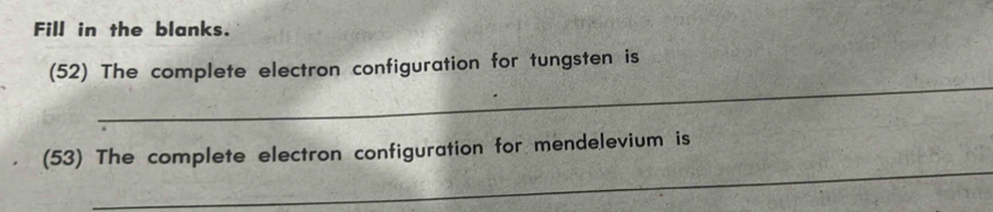 Fill in the blanks. 
_ 
(52) The complete electron configuration for tungsten is 
_ 
(53) The complete electron configuration for mendelevium is