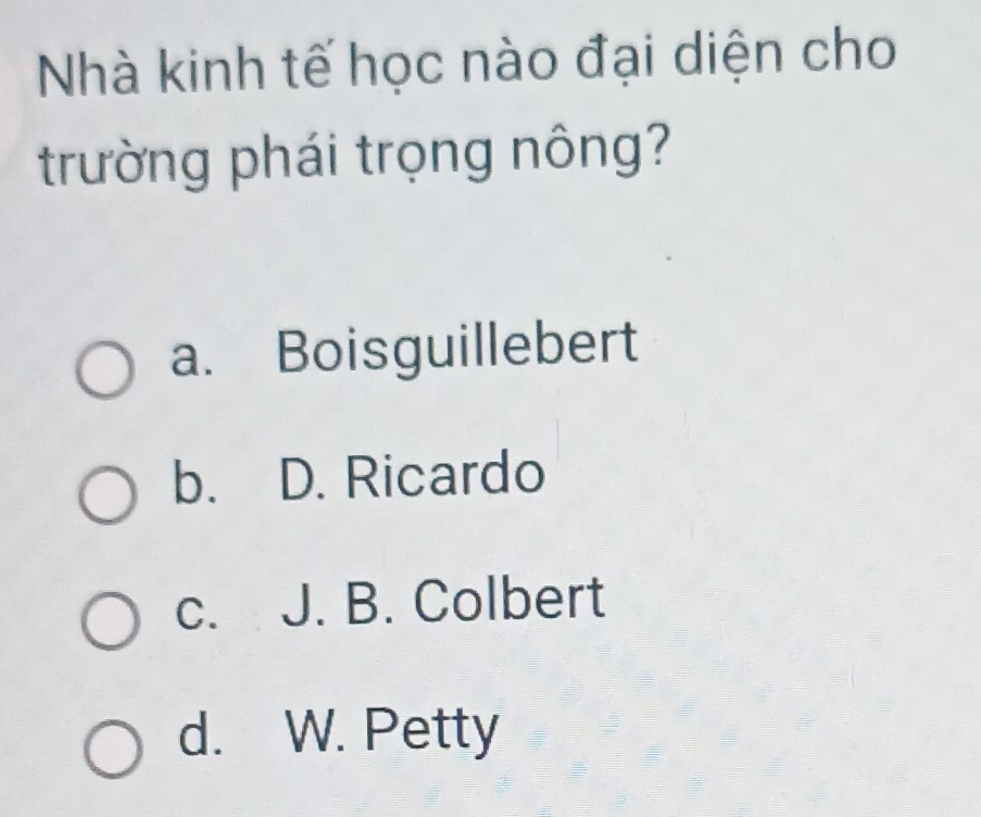 Nhà kinh tế học nào đại diện cho
trường phái trọng nông?
a. Boisguillebert
b. D. Ricardo
c. J. B. Colbert
d. W. Petty