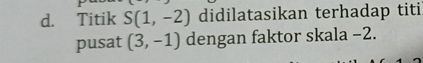 Titik S(1,-2) didilatasikan terhadap titi 
pusat (3,-1) dengan faktor skala −2.