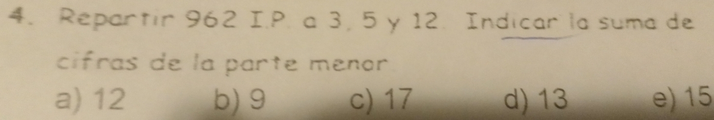 Repartir 962 I.P. a 3, 5 y 12. Indicar la suma de
cifras de la parte menor
a) 12 b) 9 c) 17 d) 13 e) 15