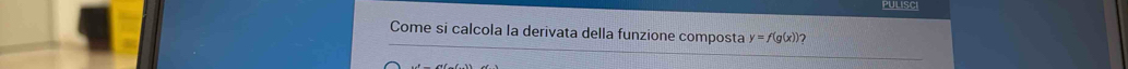 PULISCI 
Come si calcola la derivata della funzione composta y=f(g(x)) 2