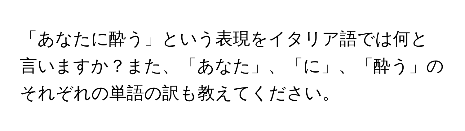 「あなたに酔う」という表現をイタリア語では何と言いますか？また、「あなた」、「に」、「酔う」のそれぞれの単語の訳も教えてください。